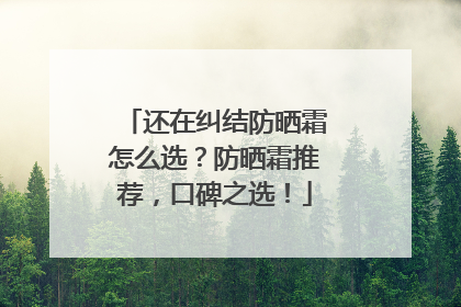 还在纠结防晒霜怎么选？防晒霜推荐，口碑之选！