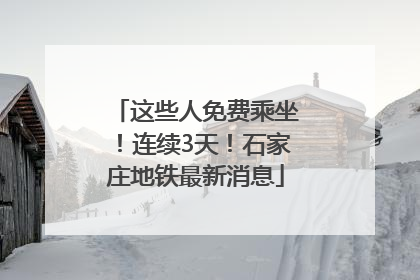 这些人免费乘坐！连续3天！石家庄地铁最新消息