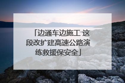 边通车边施工 这段改扩建高速公路演练救援保安全