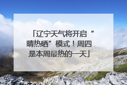 辽宁天气将开启“晴热晒”模式！周四是本周最热的一天