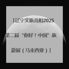 辽宁文旅亮相2025第二届“你好！中国”旅游展（马来西亚）