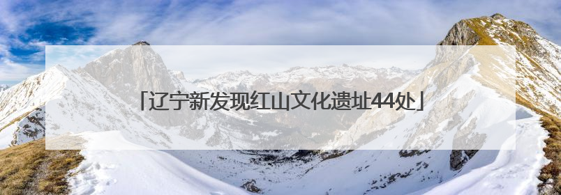 辽宁新发现红山文化遗址44处