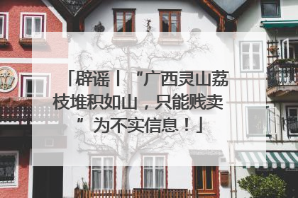 辟谣丨“广西灵山荔枝堆积如山，只能贱卖”为不实信息！