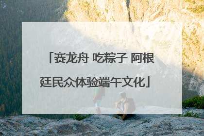 赛龙舟 吃粽子 阿根廷民众体验端午文化