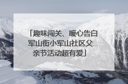 趣味闯关、暖心告白 军山街小军山社区父亲节活动超有爱