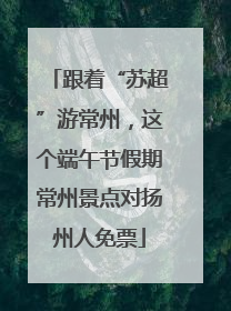 跟着“苏超”游常州，这个端午节假期常州景点对扬州人免票