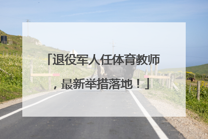 退役军人任体育教师，最新举措落地！