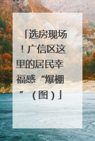 选房现场！广信区这里的居民幸福感“爆棚”（图）