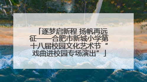 逐梦启新程 扬帆再远征——合肥市新城小学第十八届校园文化艺术节“戏曲进校园专场演出”