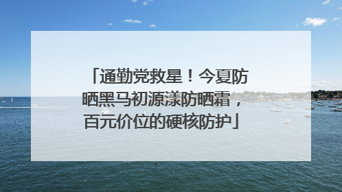 通勤党救星！今夏防晒黑马初源漾防晒霜，百元价位的硬核防护
