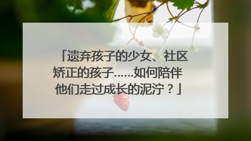 遗弃孩子的少女、社区矫正的孩子……如何陪伴他们走过成长的泥泞？