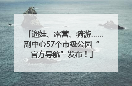 遛娃、露营、骑游……副中心57个市级公园“官方导航”发布！