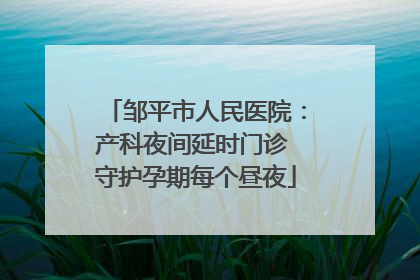 邹平市人民医院：产科夜间延时门诊 守护孕期每个昼夜