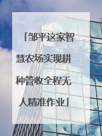 邹平这家智慧农场实现耕种管收全程无人精准作业