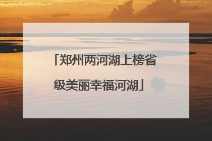 郑州两河湖上榜省级美丽幸福河湖