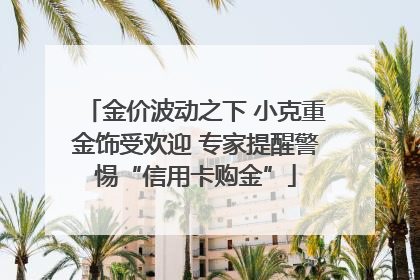 金价波动之下 小克重金饰受欢迎 专家提醒警惕“信用卡购金”