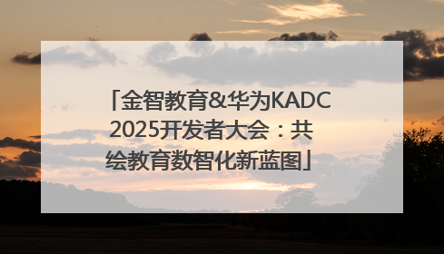 金智教育&华为KADC 2025开发者大会：共绘教育数智化新蓝图