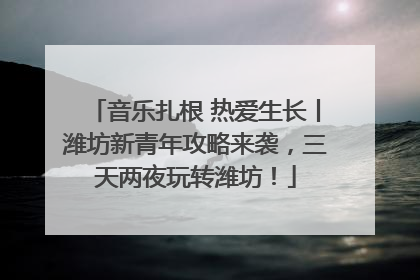 音乐扎根 热爱生长丨潍坊新青年攻略来袭，三天两夜玩转潍坊！