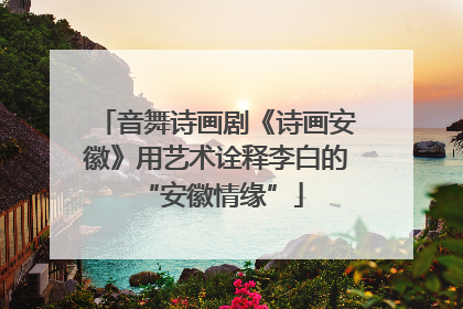 音舞诗画剧《诗画安徽》用艺术诠释李白的 “安徽情缘”