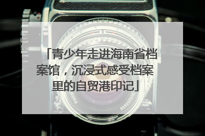 青少年走进海南省档案馆，沉浸式感受档案里的自贸港印记