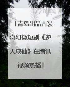 青岛出品古装奇幻微短剧《逆天成仙》在腾讯视频热播