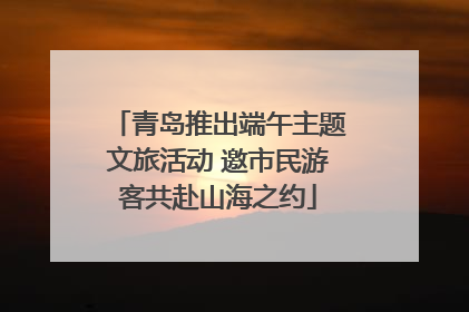 青岛推出端午主题文旅活动 邀市民游客共赴山海之约
