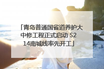 青岛普通国省道养护大中修工程正式启动 S214南城线率先开工