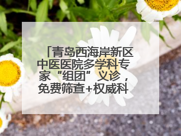 青岛西海岸新区中医医院多学科专家“组团”义诊，免费筛查+权威科普一站式
