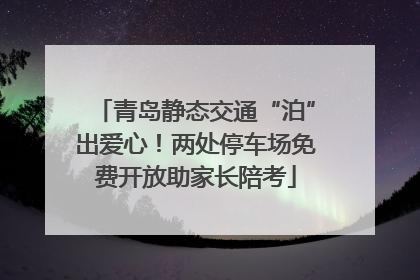 青岛静态交通“泊”出爱心！两处停车场免费开放助家长陪考