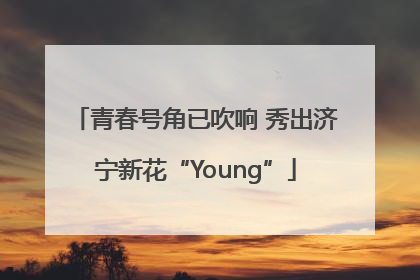 青春号角已吹响 秀出济宁新花“Young”