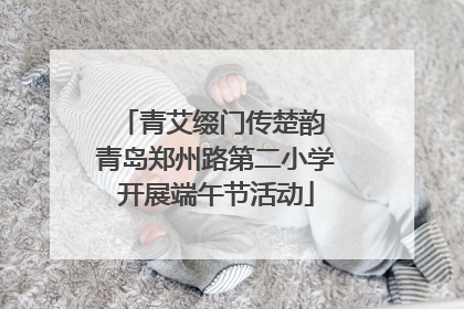 青艾缀门传楚韵 青岛郑州路第二小学开展端午节活动