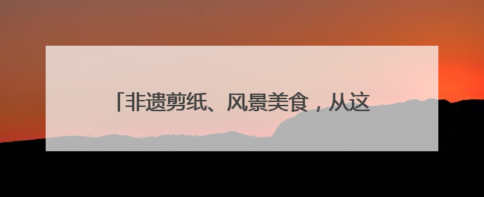 非遗剪纸、风景美食，从这里出发的列车有了更深内涵