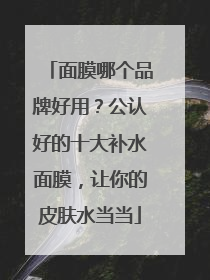 面膜哪个品牌好用？公认好的十大补水面膜，让你的皮肤水当当