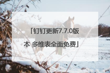 钉钉更新7.7.0版本 多维表全面免费