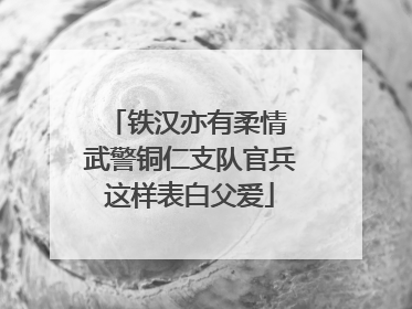 铁汉亦有柔情 武警铜仁支队官兵这样表白父爱