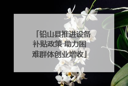 铅山县推进设备补贴政策 助力困难群体创业增收