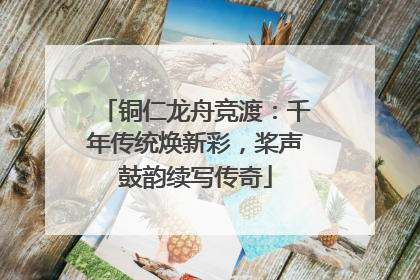 铜仁龙舟竞渡：千年传统焕新彩，桨声鼓韵续写传奇