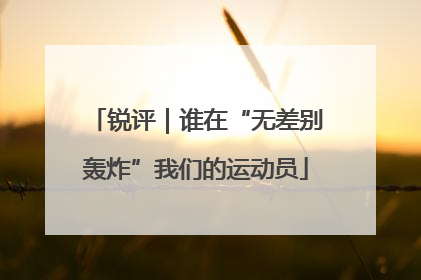 锐评｜谁在“无差别轰炸”我们的运动员