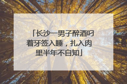 长沙一男子醉酒叼着牙签入睡，扎入肉里半年不自知