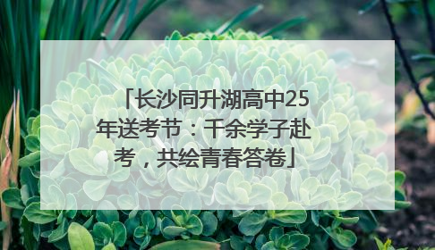 长沙同升湖高中25年送考节:千余学子赴考,共绘青春答卷