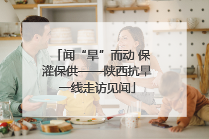 闻“旱”而动 保灌保供——陕西抗旱一线走访见闻