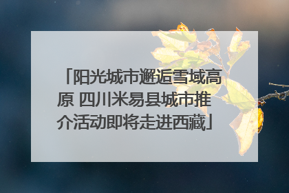 阳光城市邂逅雪域高原 四川米易县城市推介活动即将走进西藏