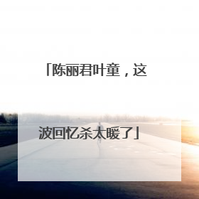 陈丽君叶童，这波回忆杀太暖了