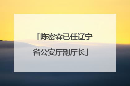 陈密森已任辽宁省公安厅副厅长