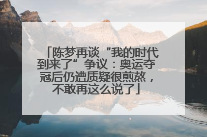 陈梦再谈“我的时代到来了”争议：奥运夺冠后仍遭质疑很煎熬，不敢再这么说了