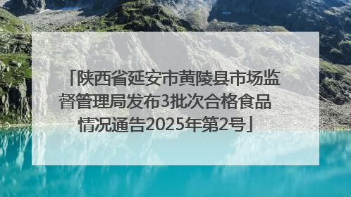 陕西省延安市黄陵县市场监督管理局发布3批次合格食品情况通告2025年第2号