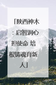 陕西神木：启智润心担使命 培根铸魂育新人