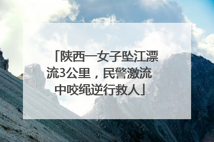 陕西一女子坠江漂流3公里，民警激流中咬绳逆行救人