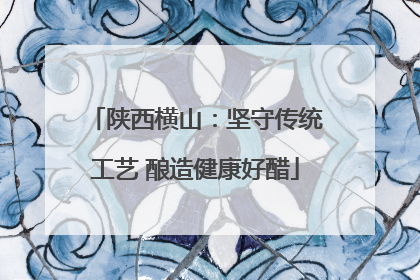 陕西横山：坚守传统工艺 酿造健康好醋