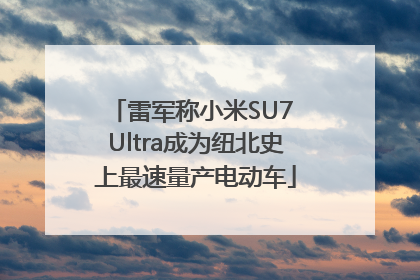雷军称小米SU7 Ultra成为纽北史上最速量产电动车